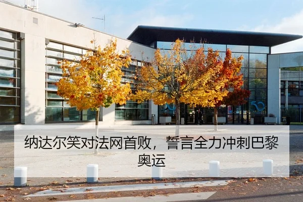 纳达尔笑对法网首败，誓言全力冲刺巴黎奥运