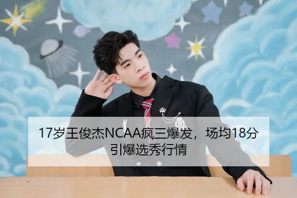 17岁王俊杰NCAA疯三爆发，场均18分引爆选秀行情