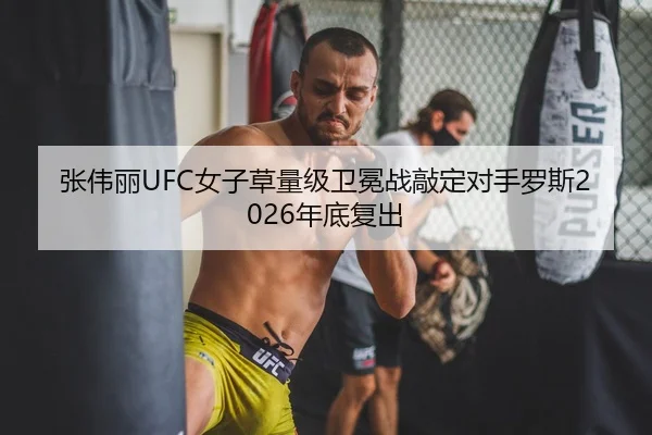 张伟丽UFC女子草量级卫冕战敲定对手罗斯2026年底复出