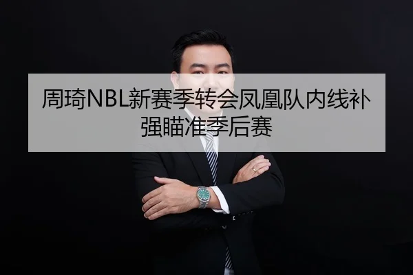 周琦NBL新赛季转会凤凰队内线补强瞄准季后赛