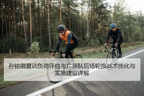孙铭徽夏训负荷评估与广东队后场轮换战术优化与实施建议详解