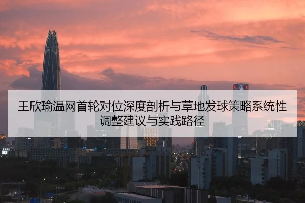 王欣瑜温网首轮对位深度剖析与草地发球策略系统性调整建议与实践路径 - Leyu